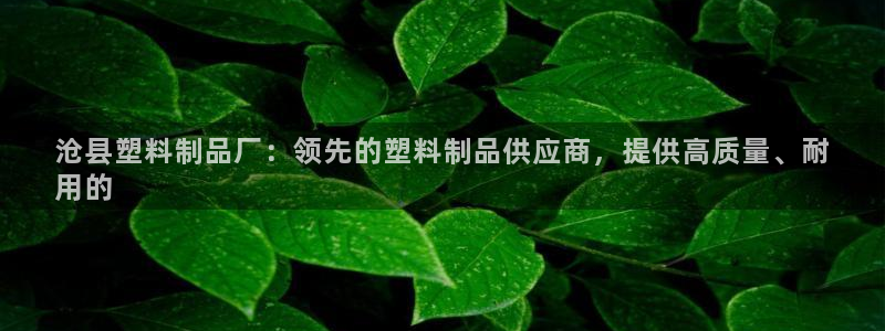 太陽集團(tuán)古天樂代言：滄縣塑料制品廠：領(lǐng)先的塑料制品供應(yīng)商，提