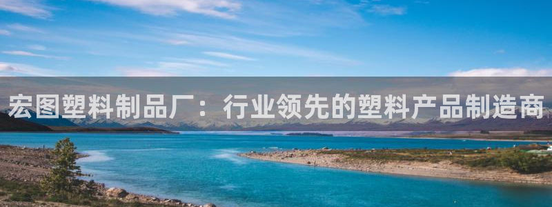 太陽集團(tuán)電子游戲官方版：宏圖塑料制品廠：行業(yè)領(lǐng)先的塑料產(chǎn)品制