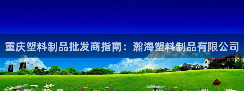 太陽集團董事長是誰?：重慶塑料制品批發(fā)商指南：瀚海塑料制品有