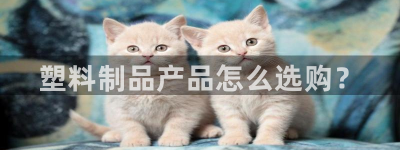 太陽(yáng)app免費(fèi)下載官方網(wǎng)站：塑料制品產(chǎn)品怎么選購(gòu)？