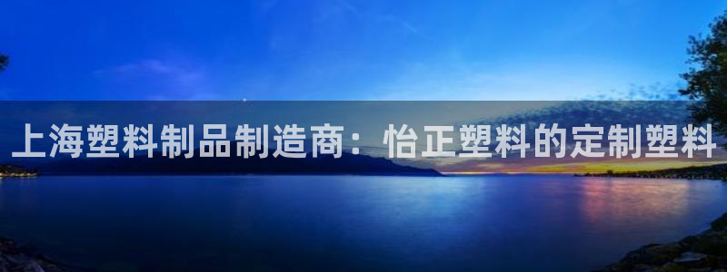 太陽成集團tyc122cc：上海塑料制品制造商：怡正塑料的定