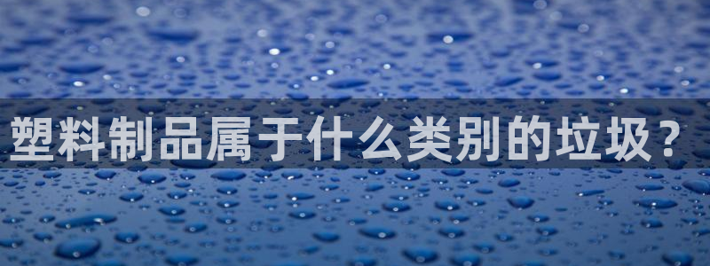太陽集團城網(wǎng)址娛網(wǎng) - 太陽集團電子游戲：塑料制品屬于什么類