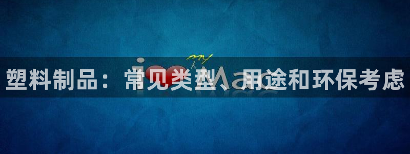 太陽集團網(wǎng)站入口：塑料制品：常見類型、用途和環(huán)?？紤]