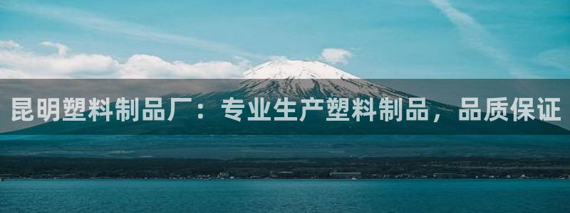 太陽集團(tuán)地址：昆明塑料制品廠：專業(yè)生產(chǎn)塑料制品，品質(zhì)保證