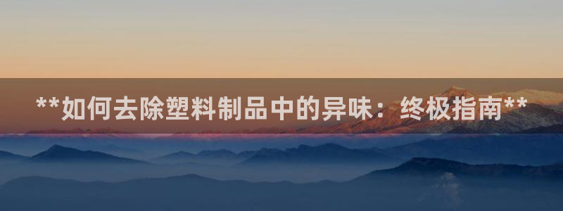 太陽影視公司：**如何去除塑料制品中的異味：終極指南**